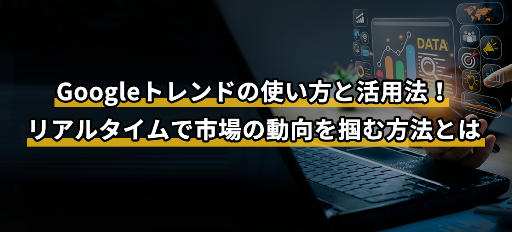 Googleトレンドの使い方と活用法！リアルタイムで市場の動向を掴む方法とは