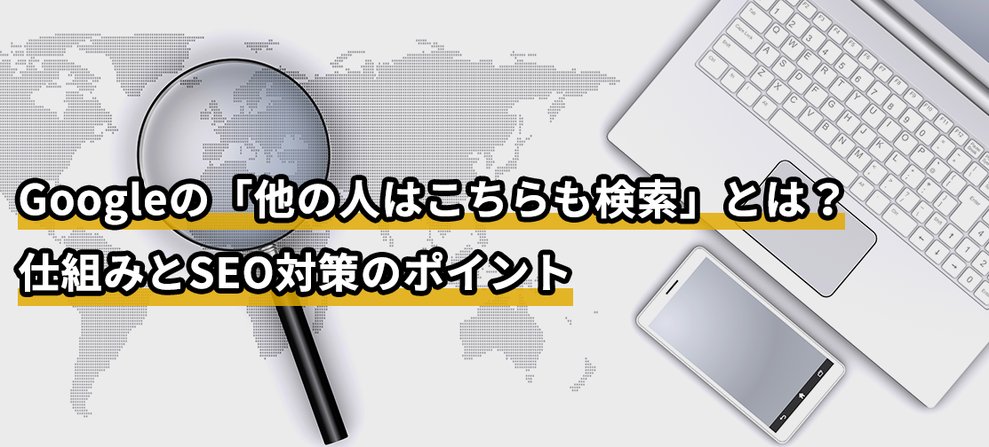 Googleの「他の人はこちらも検索」とは？仕組みとSEO対策のポイント