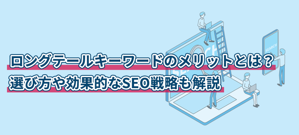 ロングテールキーワードのメリットとは？選び方や効果的なSEO戦略も解説