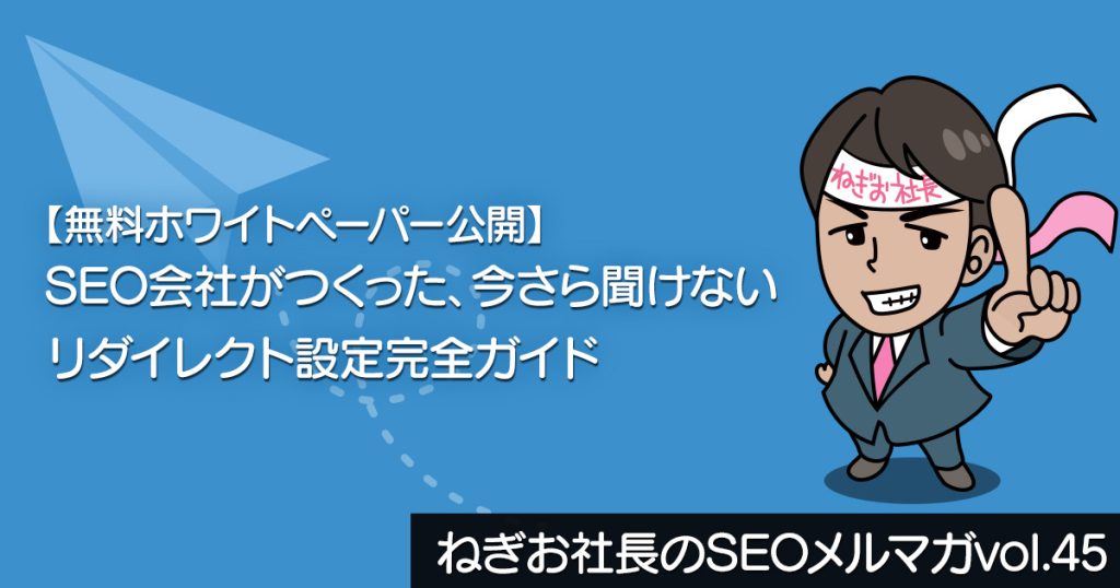 【無料ホワイトペーパー公開】SEO会社がつくった、今さら聞けないリダイレクト設定完全ガイドーねぎお社長のSEOメルマガ　vol.45