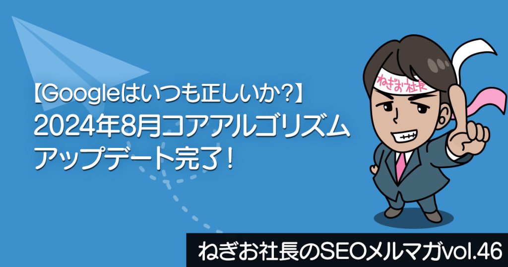 【Googleはいつも正しいか？】2024年8月コアアルゴリズムアップデート完了！ ー ねぎお社長のSEOメルマガ Vol.46