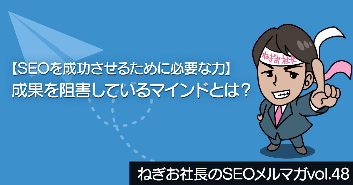 【SEOを成功させるために必要な力】成果を阻害しているマインドとは？ ー ねぎお社長のSEOメルマガ Vol.48